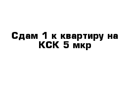 Сдам 1-к квартиру на КСК 5 мкр